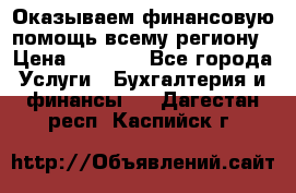 Оказываем финансовую помощь всему региону › Цена ­ 1 111 - Все города Услуги » Бухгалтерия и финансы   . Дагестан респ.,Каспийск г.